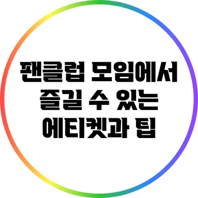 팬클럽 모임에서 즐길 수 있는 에티켓과 팁