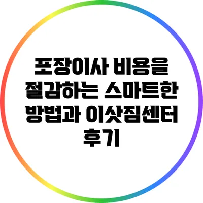 포장이사 비용을 절감하는 스마트한 방법과 이삿짐센터 후기