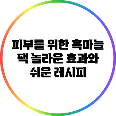 피부를 위한 흑마늘 팩: 놀라운 효과와 쉬운 레시피