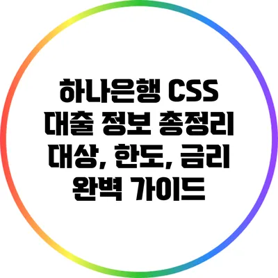 하나은행 CSS 대출 정보 총정리: 대상, 한도, 금리 완벽 가이드