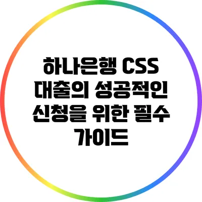 하나은행 CSS 대출의 성공적인 신청을 위한 필수 가이드