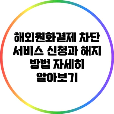 해외원화결제 차단 서비스: 신청과 해지 방법 자세히 알아보기