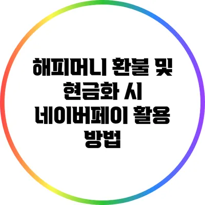 해피머니 환불 및 현금화 시 네이버페이 활용 방법