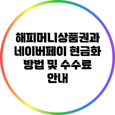 해피머니상품권과 네이버페이: 현금화 방법 및 수수료 안내