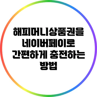 해피머니상품권을 네이버페이로 간편하게 충전하는 방법