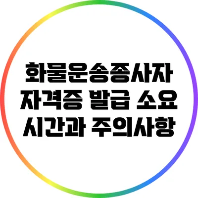 화물운송종사자 자격증 발급 소요 시간과 주의사항