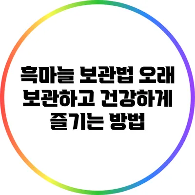 흑마늘 보관법: 오래 보관하고 건강하게 즐기는 방법