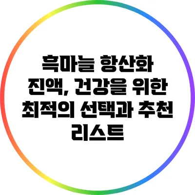흑마늘 항산화 진액, 건강을 위한 최적의 선택과 추천 리스트