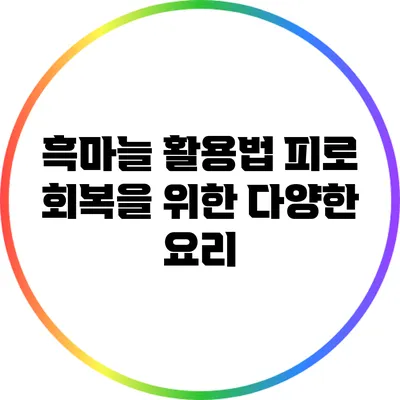 흑마늘 활용법: 피로 회복을 위한 다양한 요리