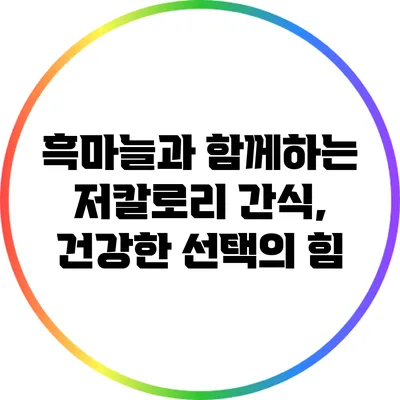 흑마늘과 함께하는 저칼로리 간식, 건강한 선택의 힘