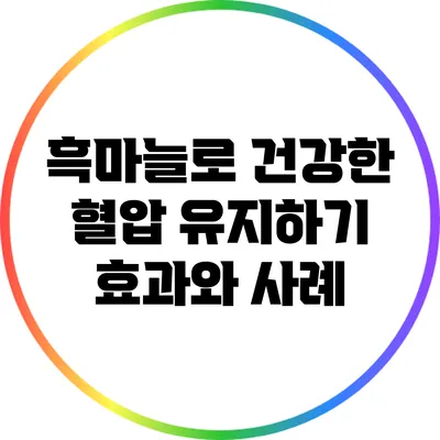 흑마늘로 건강한 혈압 유지하기: 효과와 사례