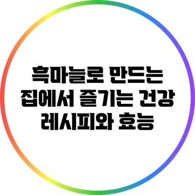 흑마늘로 만드는 집에서 즐기는 건강 레시피와 효능