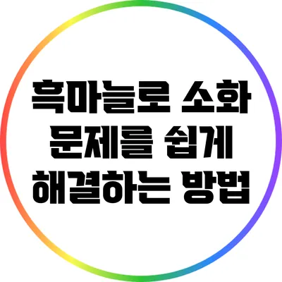 흑마늘로 소화 문제를 쉽게 해결하는 방법