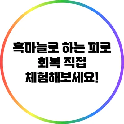 흑마늘로 하는 피로 회복: 직접 체험해보세요!