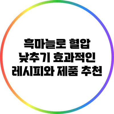 흑마늘로 혈압 낮추기: 효과적인 레시피와 제품 추천