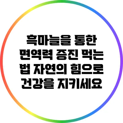 흑마늘을 통한 면역력 증진 먹는 법: 자연의 힘으로 건강을 지키세요