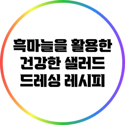 흑마늘을 활용한 건강한 샐러드 드레싱 레시피
