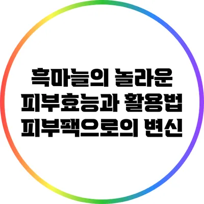 흑마늘의 놀라운 피부효능과 활용법: 피부팩으로의 변신