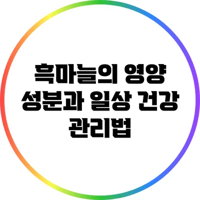 흑마늘의 영양 성분과 일상 건강 관리법