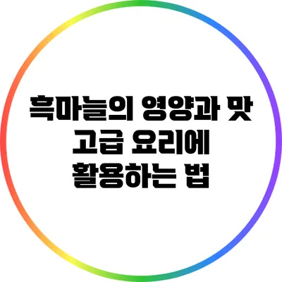 흑마늘의 영양과 맛: 고급 요리에 활용하는 법