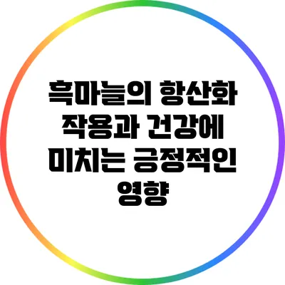 흑마늘의 항산화 작용과 건강에 미치는 긍정적인 영향
