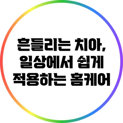 흔들리는 치아, 일상에서 쉽게 적용하는 홈케어