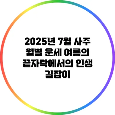 2025년 7월 사주 월별 운세: 여름의 끝자락에서의 인생 길잡이