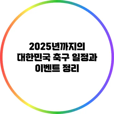 2025년까지의 대한민국 축구 일정과 이벤트 정리