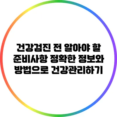 건강검진 전 알아야 할 준비사항: 정확한 정보와 방법으로 건강관리하기