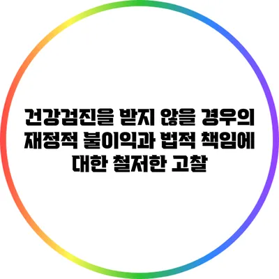 건강검진을 받지 않을 경우의 재정적 불이익과 법적 책임에 대한 철저한 고찰