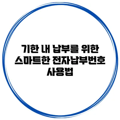 기한 내 납부를 위한 스마트한 전자납부번호 사용법