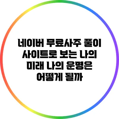 네이버 무료사주 풀이 사이트로 보는 나의 미래: 나의 운명은 어떻게 될까?