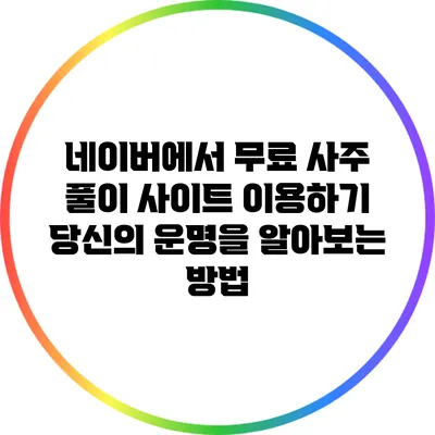 네이버에서 무료 사주 풀이 사이트 이용하기: 당신의 운명을 알아보는 방법