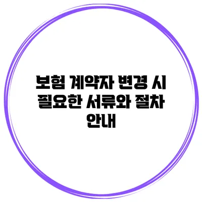보험 계약자 변경 시 필요한 서류와 절차 안내