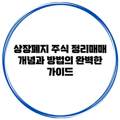 상장폐지 주식 정리매매: 개념과 방법의 완벽한 가이드