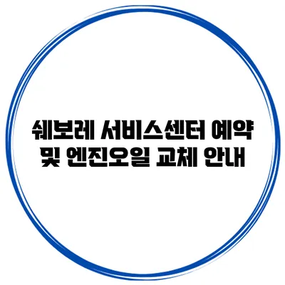 쉐보레 서비스센터 예약 및 엔진오일 교체 안내