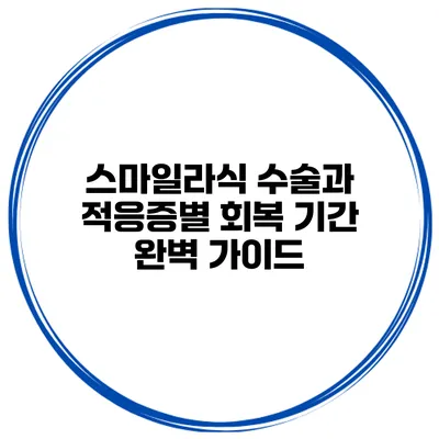 스마일라식 수술과 적응증별 회복 기간 완벽 가이드