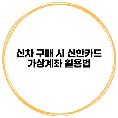 신차 구매 시 신한카드 가상계좌 활용법