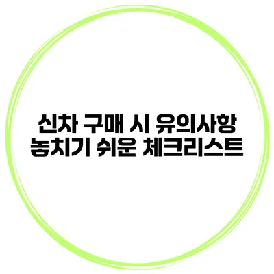 신차 구매 시 유의사항 놓치기 쉬운 체크리스트