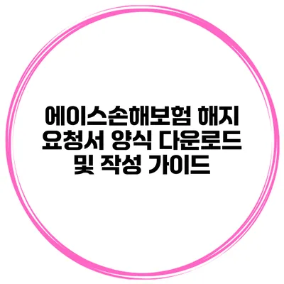 에이스손해보험 해지 요청서 양식 다운로드 및 작성 가이드