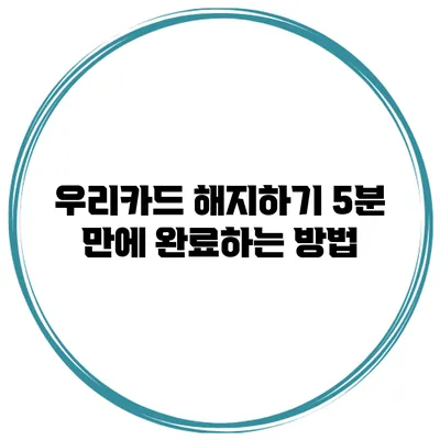 우리카드 해지하기: 5분 만에 완료하는 방법
