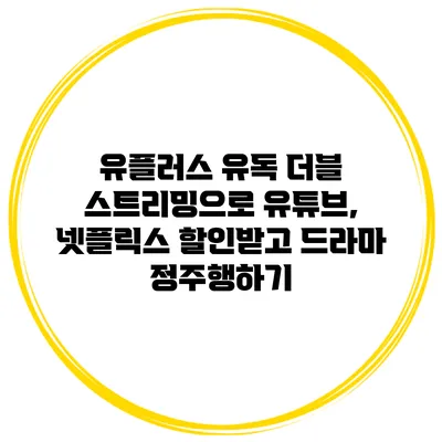 유플러스 유독 더블 스트리밍으로 유튜브, 넷플릭스 할인받고 드라마 정주행하기