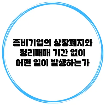 좀비기업의 상장폐지와 정리매매 기간 없이 어떤 일이 발생하는가?