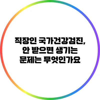 직장인 국가건강검진, 안 받으면 생기는 문제는 무엇인가요?