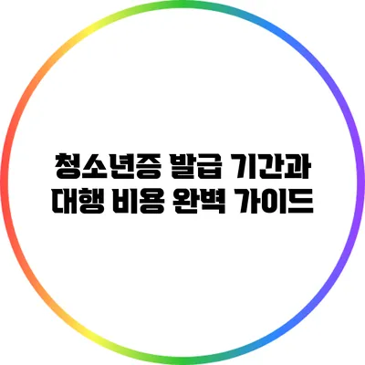 청소년증 발급 기간과 대행 비용 완벽 가이드