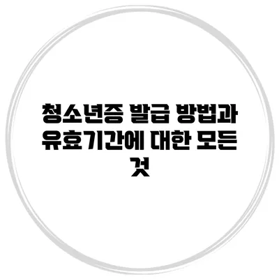 청소년증 발급 방법과 유효기간에 대한 모든 것