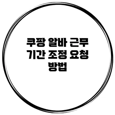 쿠팡 알바 근무 기간 조정 요청 방법