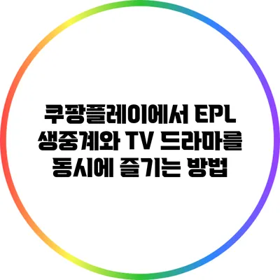 쿠팡플레이에서 EPL 생중계와 TV 드라마를 동시에 즐기는 방법