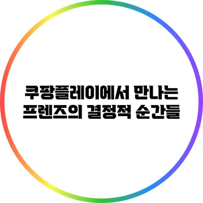 쿠팡플레이에서 만나는 프렌즈의 결정적 순간들