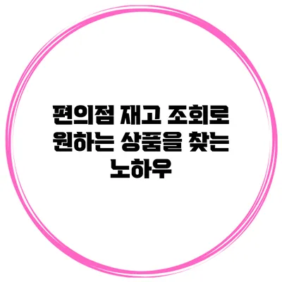 편의점 재고 조회로 원하는 상품을 찾는 노하우